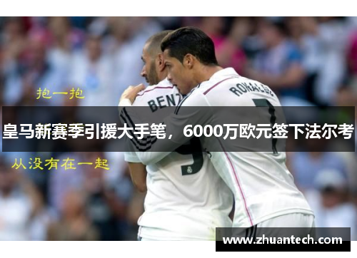 皇马新赛季引援大手笔，6000万欧元签下法尔考